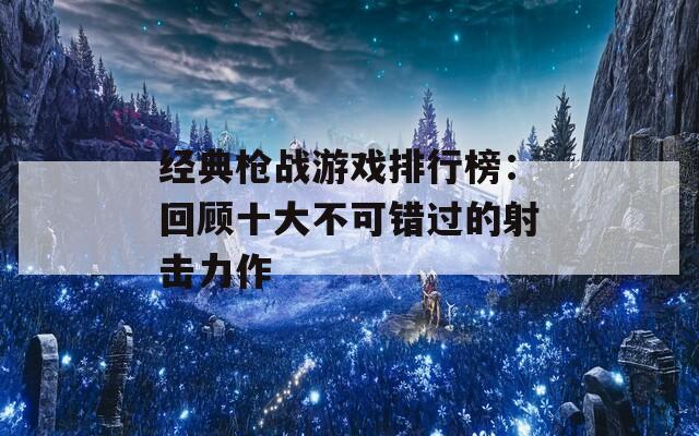 经典枪战游戏排行榜：回顾十大不可错过的射击力作