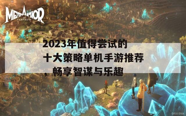 2023年值得尝试的十大策略单机手游推荐，畅享智谋与乐趣