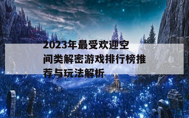 2023年最受欢迎空间类解密游戏排行榜推荐与玩法解析