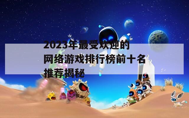 2023年最受欢迎的网络游戏排行榜前十名推荐揭秘