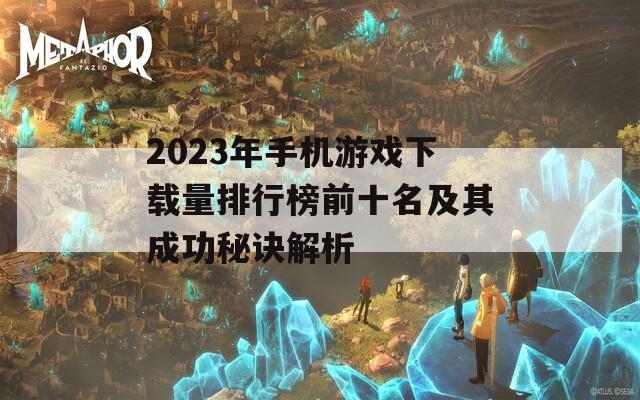 2023年手机游戏下载量排行榜前十名及其成功秘诀解析