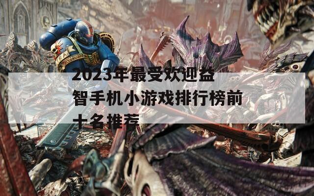 2023年最受欢迎益智手机小游戏排行榜前十名推荐