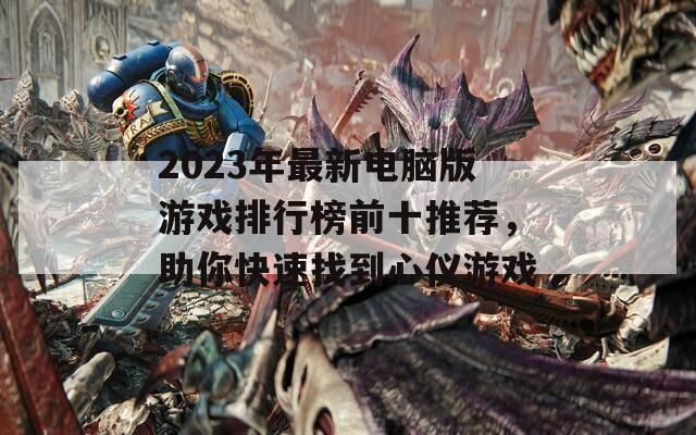 2023年最新电脑版游戏排行榜前十推荐，助你快速找到心仪游戏