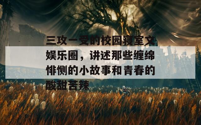 三攻一受的校园寝室文娱乐圈，讲述那些缠绵悱恻的小故事和青春的酸甜苦辣