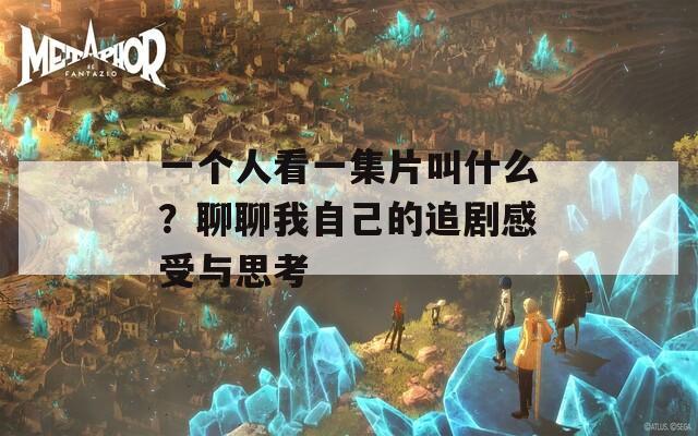 一个人看一集片叫什么？聊聊我自己的追剧感受与思考