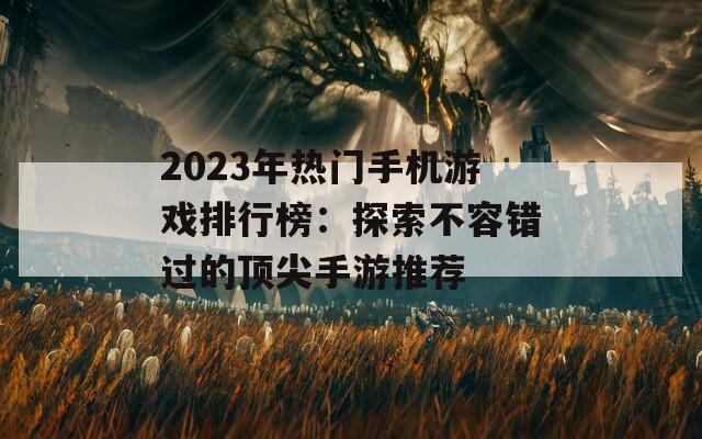 2023年热门手机游戏排行榜：探索不容错过的顶尖手游推荐