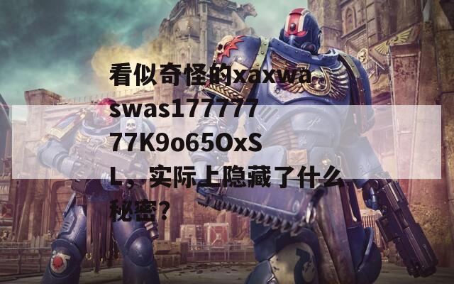 看似奇怪的xaxwaswas17777777K9o65OxSL，实际上隐藏了什么秘密？