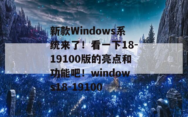 新款Windows系统来了！看一下18-19100版的亮点和功能吧！windows18-19100