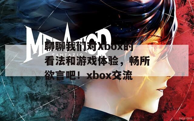 聊聊我们对Xbox的看法和游戏体验，畅所欲言吧！xbox交流