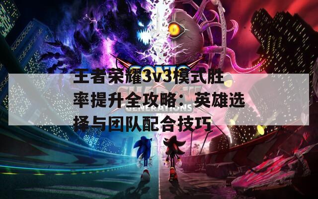 王者荣耀3v3模式胜率提升全攻略：英雄选择与团队配合技巧