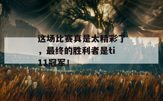 这场比赛真是太精彩了，最终的胜利者是ti11冠军！