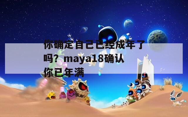 你确定自己已经成年了吗？maya18确认你已年满