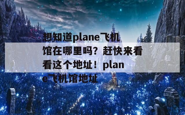 想知道plane飞机馆在哪里吗？赶快来看看这个地址！plane飞机馆地址