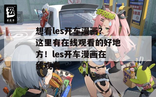 想看les开车漫画？这里有在线观看的好地方！les开车漫画在线观看