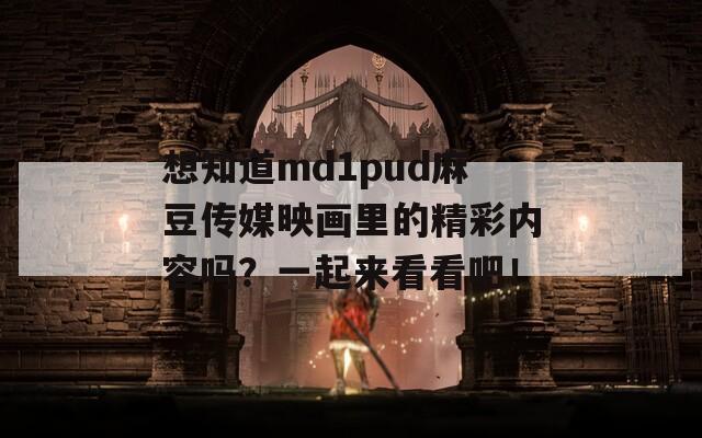 想知道md1pud麻豆传媒映画里的精彩内容吗？一起来看看吧！