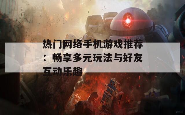 热门网络手机游戏推荐：畅享多元玩法与好友互动乐趣