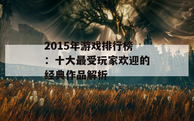 2015年游戏排行榜：十大最受玩家欢迎的经典作品解析