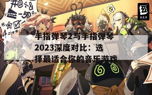 手指弹琴2与手指弹琴2023深度对比：选择最适合你的音乐游戏