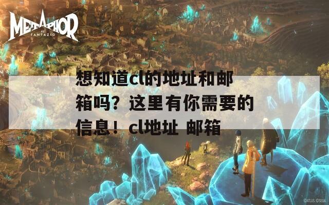 想知道cl的地址和邮箱吗？这里有你需要的信息！cl地址 邮箱