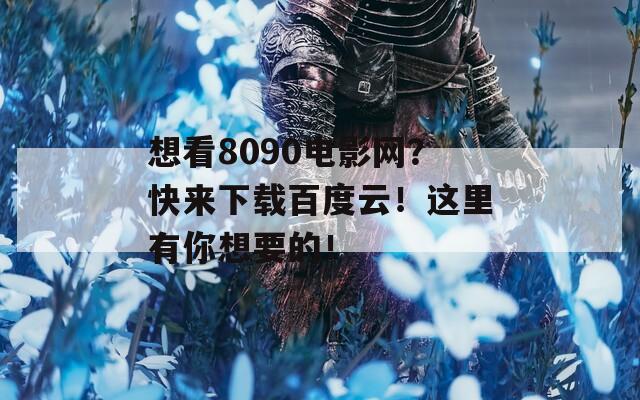 想看8090电影网？快来下载百度云！这里有你想要的！