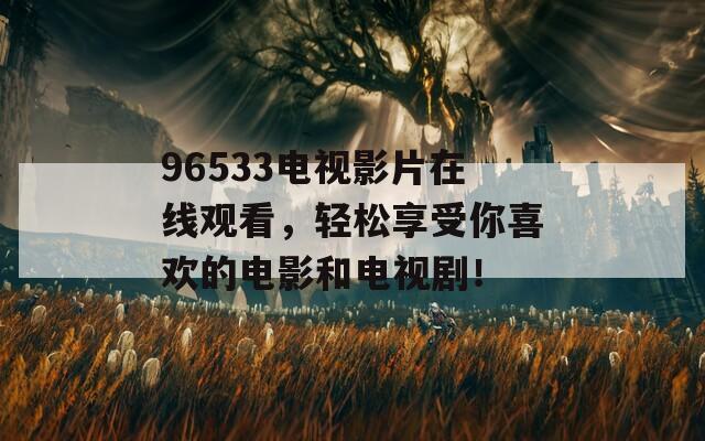 96533电视影片在线观看，轻松享受你喜欢的电影和电视剧！