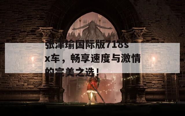 张津瑜国际版718sx车，畅享速度与激情的完美之选！