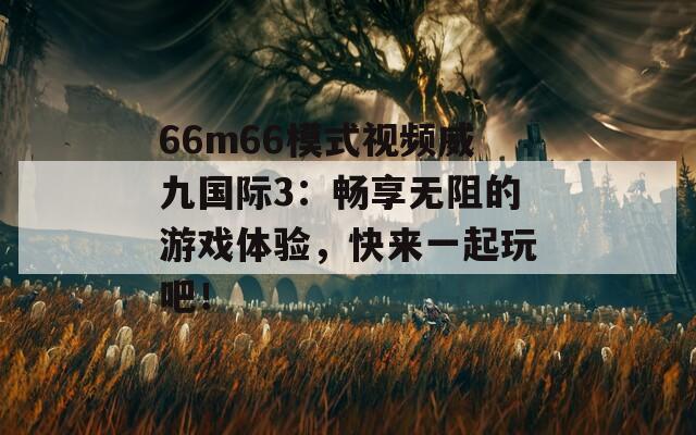 66m66模式视频威九国际3：畅享无阻的游戏体验，快来一起玩吧！