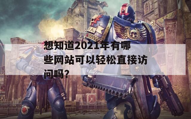 想知道2021年有哪些网站可以轻松直接访问吗？