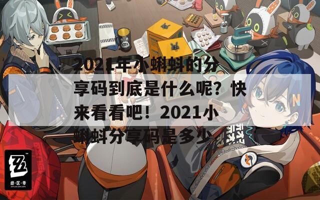 2021年小蝌蚪的分享码到底是什么呢？快来看看吧！2021小蝌蚪分享码是多少