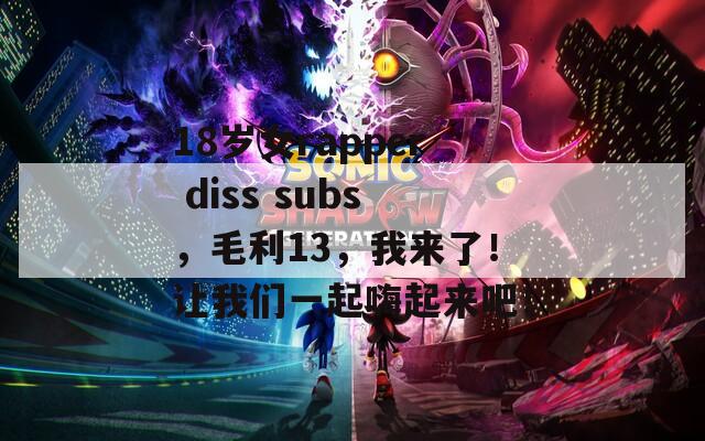 18岁女rapper diss subs，毛利13，我来了！让我们一起嗨起来吧！