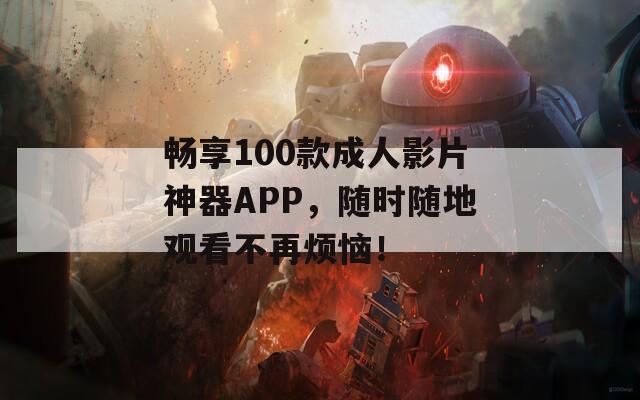 畅享100款成人影片神器APP，随时随地观看不再烦恼！