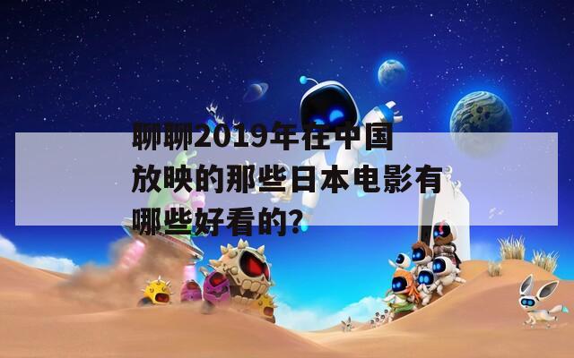 聊聊2019年在中国放映的那些日本电影有哪些好看的？