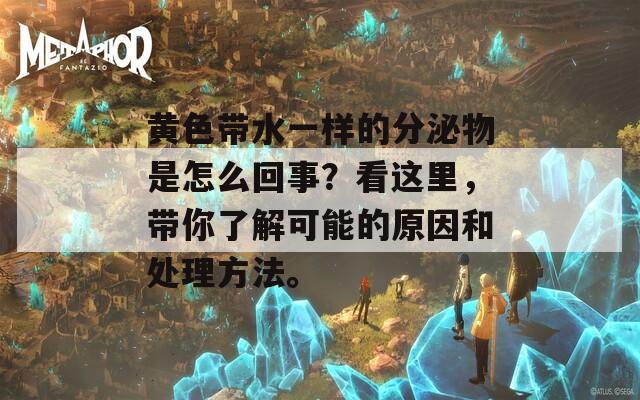 黄色带水一样的分泌物是怎么回事？看这里，带你了解可能的原因和处理方法。