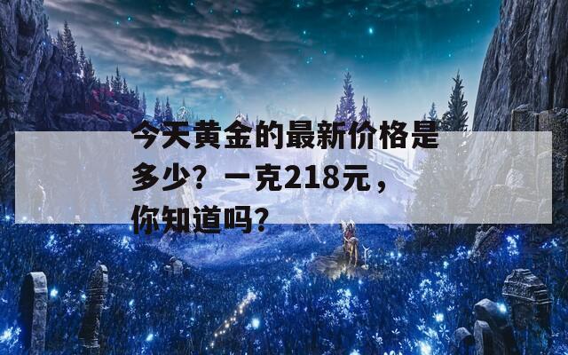 今天黄金的最新价格是多少？一克218元，你知道吗？