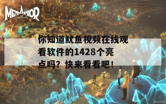 你知道鱿鱼视频在线观看软件的1428个亮点吗？快来看看吧！