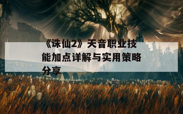 《诛仙2》天音职业技能加点详解与实用策略分享