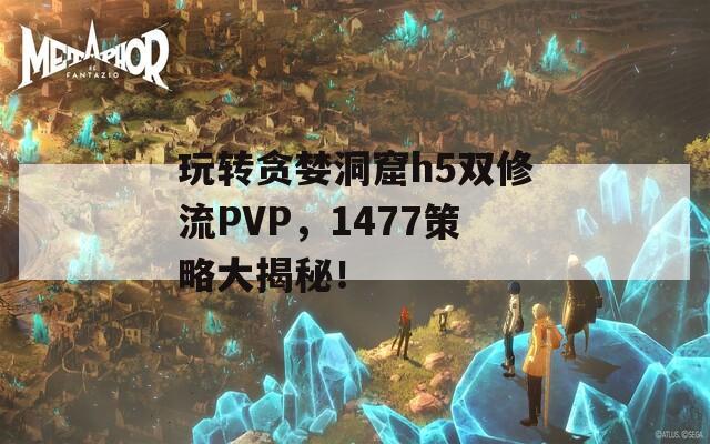 玩转贪婪洞窟h5双修流PVP，1477策略大揭秘！