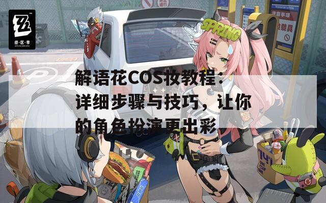 解语花COS妆教程：详细步骤与技巧，让你的角色扮演更出彩