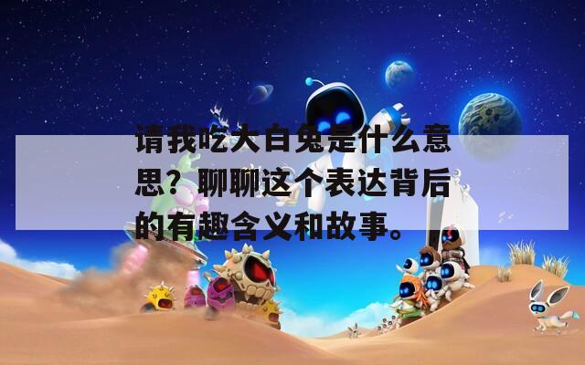 请我吃大白兔是什么意思？聊聊这个表达背后的有趣含义和故事。