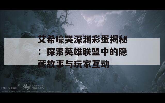 艾希嚎哭深渊彩蛋揭秘：探索英雄联盟中的隐藏故事与玩家互动