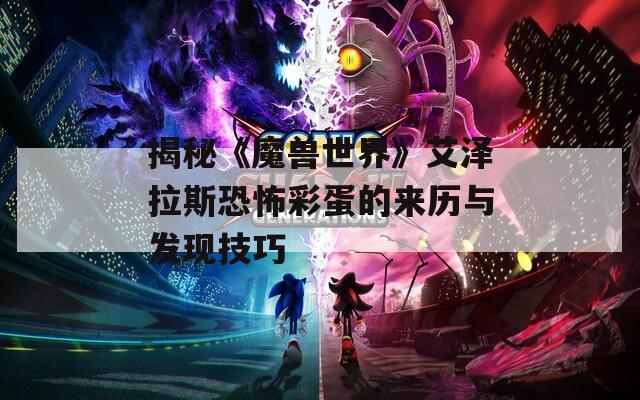 揭秘《魔兽世界》艾泽拉斯恐怖彩蛋的来历与发现技巧