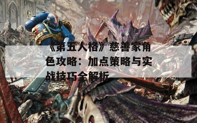 《第五人格》慈善家角色攻略：加点策略与实战技巧全解析