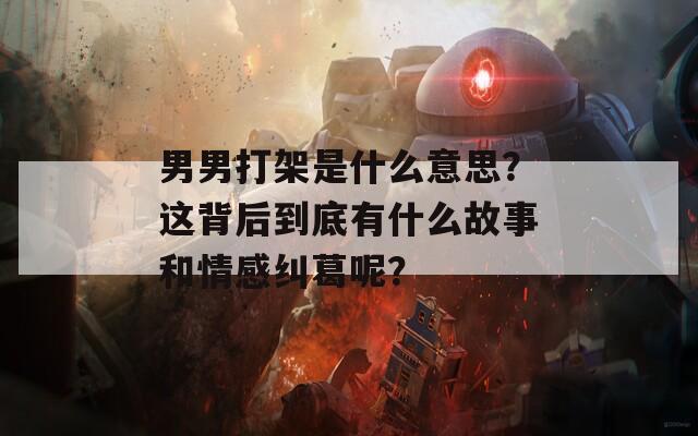 男男打架是什么意思？这背后到底有什么故事和情感纠葛呢？