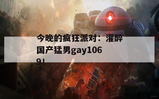 今晚的疯狂派对：灌醉国产猛男gay1069！