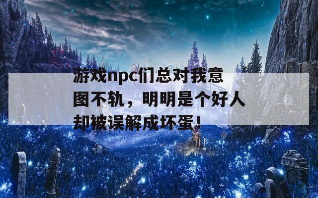 游戏npc们总对我意图不轨，明明是个好人却被误解成坏蛋！