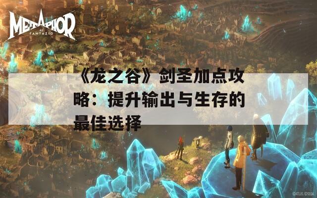 《龙之谷》剑圣加点攻略：提升输出与生存的最佳选择