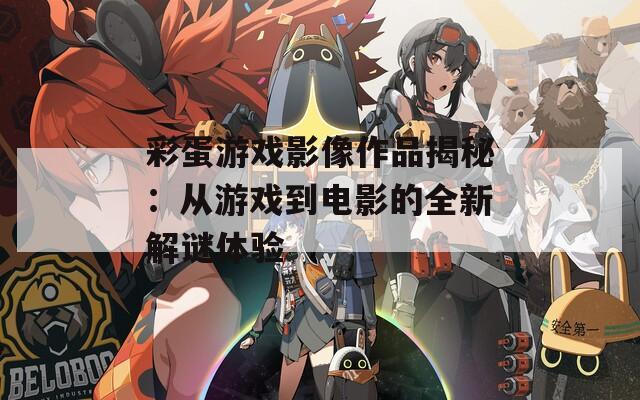 彩蛋游戏影像作品揭秘：从游戏到电影的全新解谜体验