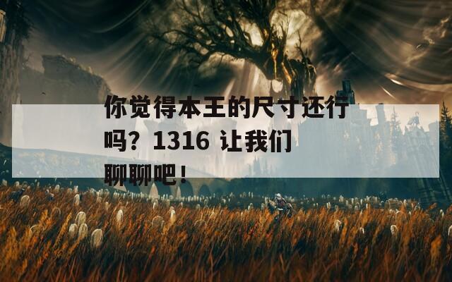 你觉得本王的尺寸还行吗？1316 让我们聊聊吧！