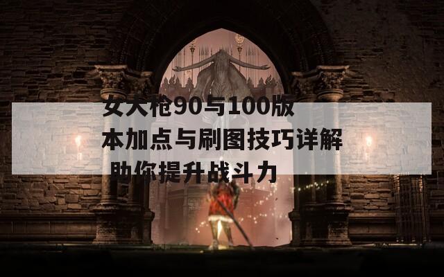 女大枪90与100版本加点与刷图技巧详解 助你提升战斗力