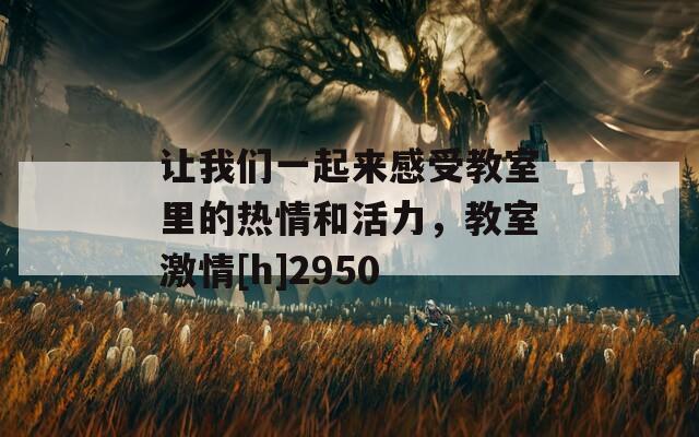 让我们一起来感受教室里的热情和活力，教室激情[h]2950